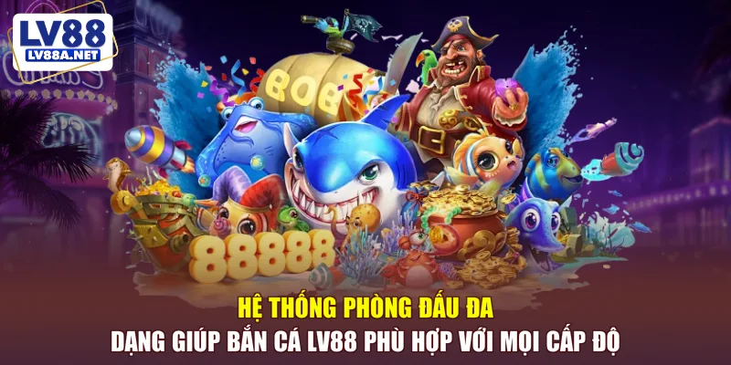 Hệ thống phòng đấu đa dạng giúp bắn cá LV88 phù hợp với mọi cấp độ