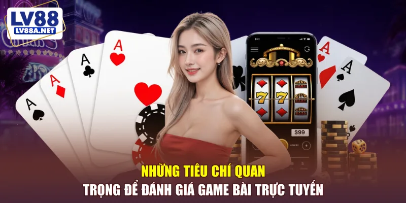 Những tiêu chí quan trọng để đánh giá game bài trực tuyến