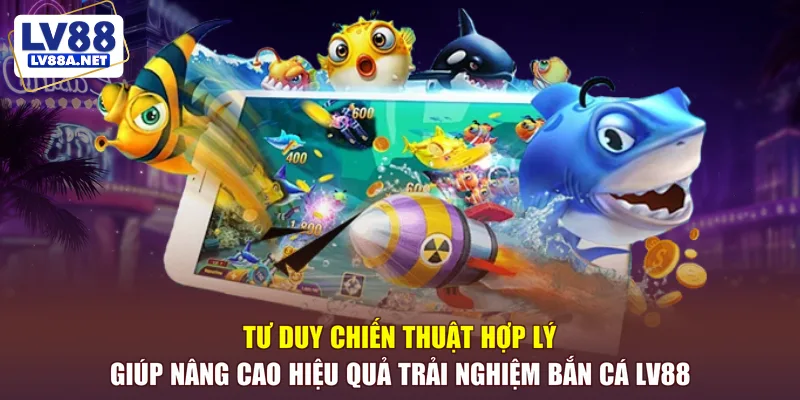 Tư duy chiến thuật hợp lý giúp nâng cao hiệu quả trải nghiệm bắn cá LV88